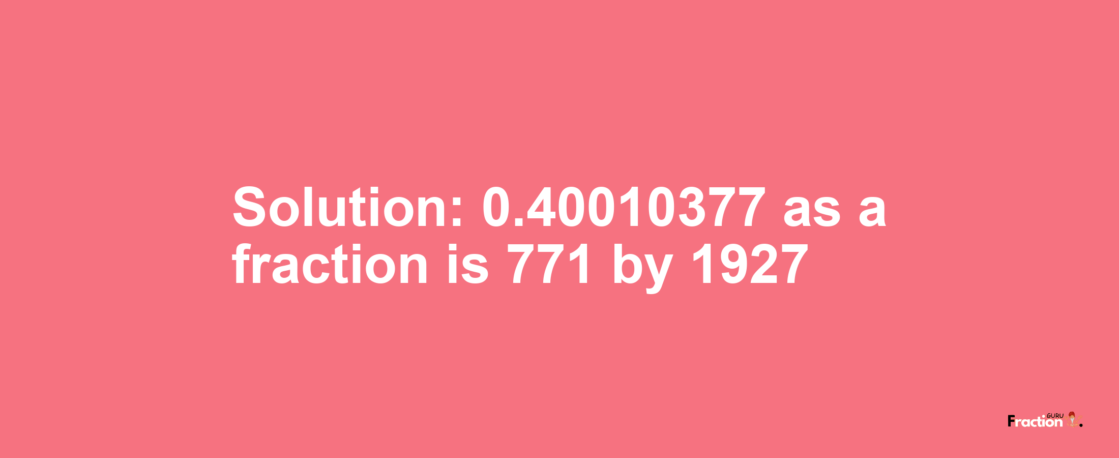 Solution:0.40010377 as a fraction is 771/1927